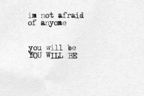 im not afraid of anyone you will be YOU WILL BE 