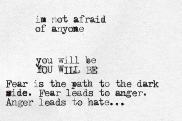 im not afraid of anyone you will be YOU WILL BE Fear is the path to the dark side. Fear leads to anger. Anger leads to hate...