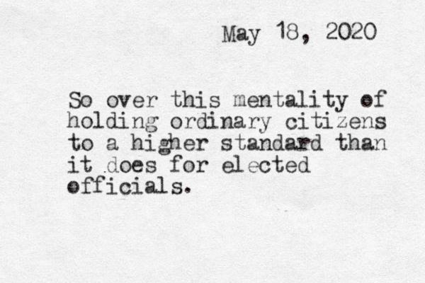 May 18, 2020 So over this mentality of holding ordinary citizens to a higher standard than it does for elected officials. 