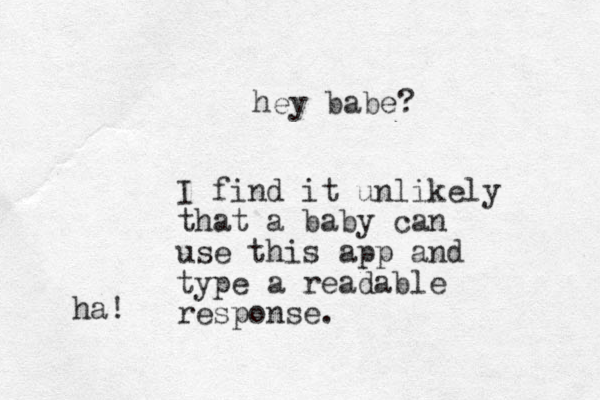 hey babe? I find it unlikely that a baby can use this app and type a readable response. ha!