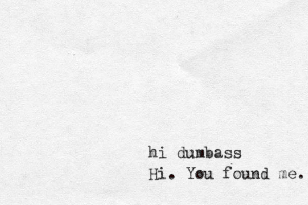 h i dumbass Hi. You found me. 