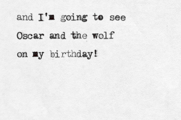 and I'm going to see Oscar and the wolf on my birthday!