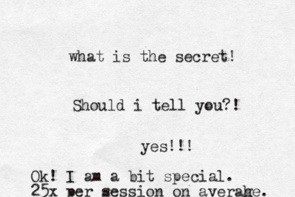 what is the secret! Should i tell you?! yes!!! Ok! I'm am a bit special. 25x per session on averah ge. 