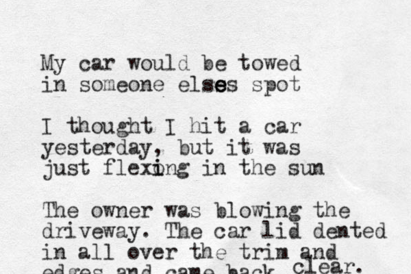 My car would be towed in someone elss e e es spot I thought I hit a car yesterday, but it was just flexo i ing in the sun The owner was blowing the driveway. The car lid dented in all over the trim and edges and came back clear. 