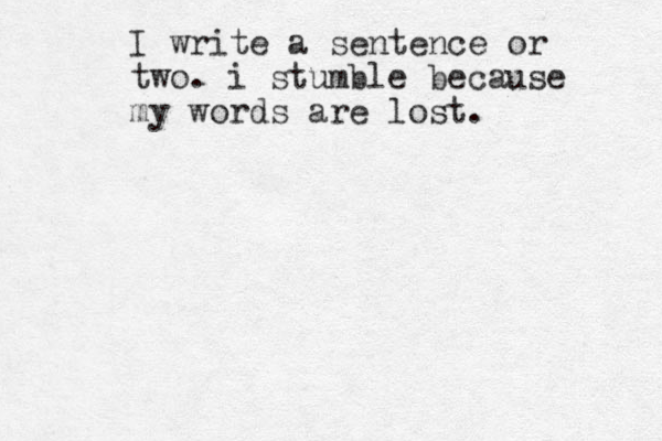 I write a sentence or two. i stumble because my words are lost. 