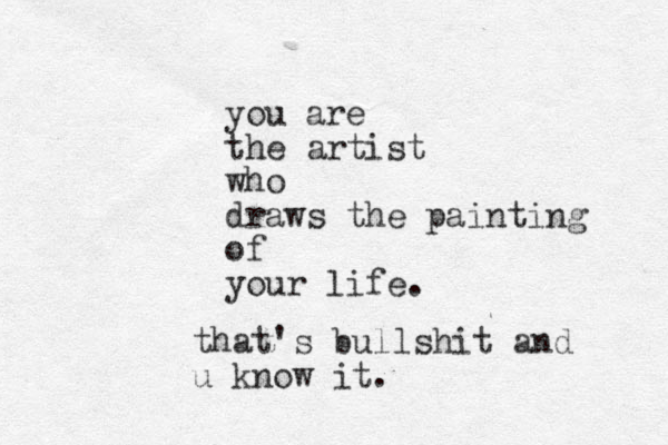 you are the artist who draws the painting of your life. that's bullshit and u know it.
