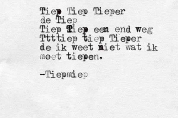Tiep Tiep Tieper de Tiep Tiep a T T Tiep een end weg Ttttiep tiep Tieper de ik weet niet wat ik moet tiepen. -Tiepmiep