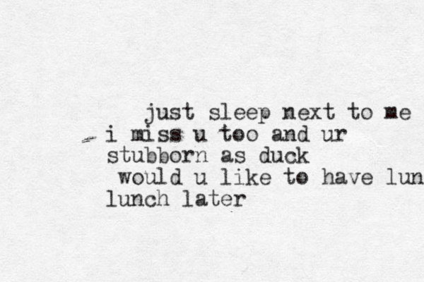 just sleep next to me i miss u too and ur stubborn as duck would u like to have lunch lunch later