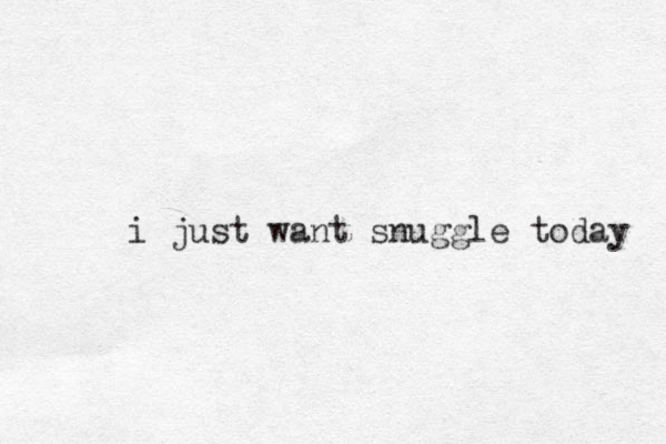i just want snuggle today 