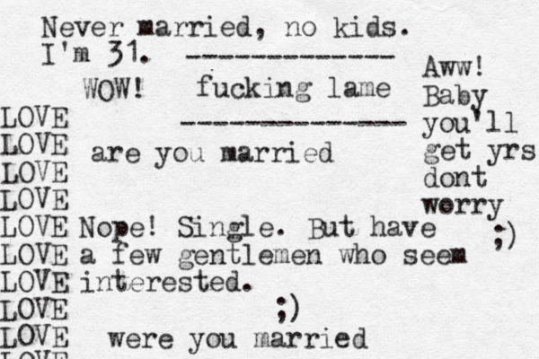 are you married Nope! Single. But have a few gentlemen who seem interested. ;) were you married Never married, no kids. I'm 31. fucking lame Aww! Baby you'll get yrs dont worry ;) ------------- -------------- WOW! LOVE LOVE LOVE LOVE LOVE LOVE LOVE LOVE LOVE LOVE