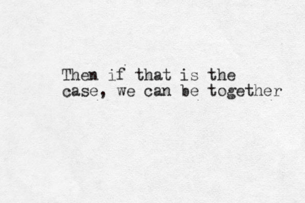 Then if that is the case, we can be together 