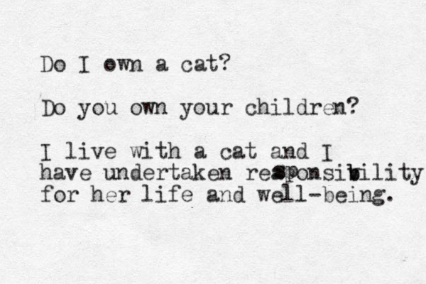 Do I own a cat? Do you own your children? I live with a cat and I have undertaken reaponsiv b bility for her life and well-being. s sp 