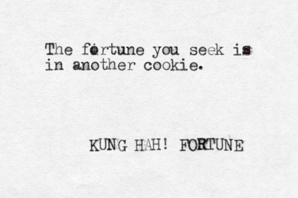 The firtune o you seek is in another cookie. KUNG HAH! FORTUNE 