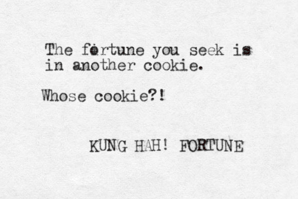 The firtune o you seek is in another cookie. KUNG HAH! FORTUNE Whose cookie?!