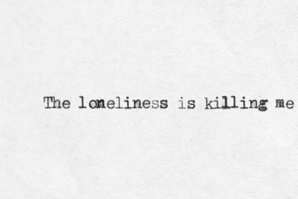 The loneliness is killing me 