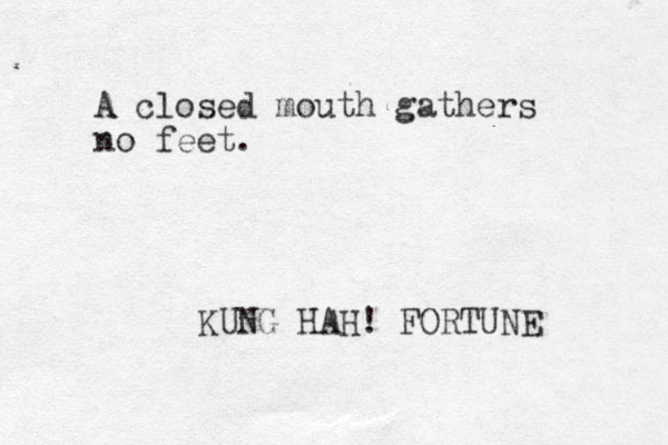 A closed mouth gathers no feet. KUNG HAH! FORTUNE 