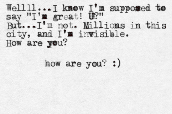 how are you? :) Wellll...I know I'm supposed to say "I'm great! U?" But...I'm not. Millions in this city, and I'm invisible. How are you?