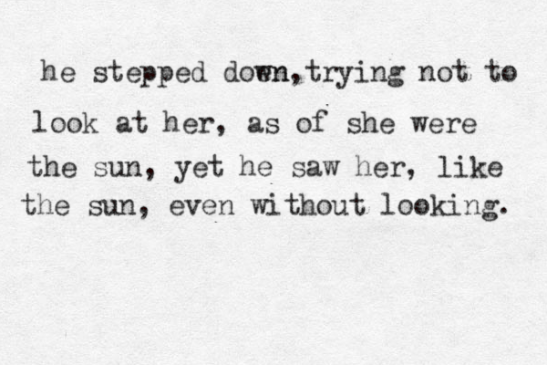 he stepped doe wn n, trying not to look at her , as of she were the sun, yet he saw her, like the sun, even without looking. 