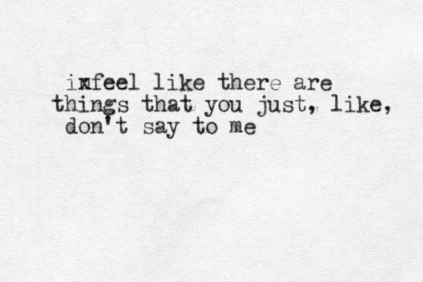 infeel like x there are hings t that you just, like, don't say to me 