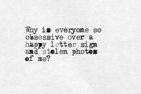 Why is everyone so obsessive over a happy letter sign and stolen photos of me?