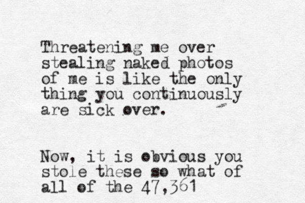 Threatening me over stealing naked photos of me is like the only thing you continuously are sick over. Now, it is obvious you stole these so what of all of the 47,361