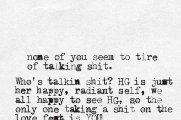 none of you seem to tire of talking shit. Who's talkin shit? HG is just her happy, radiant self, we all happy to see HG, so the only one taking a shit on the love fest is YOU