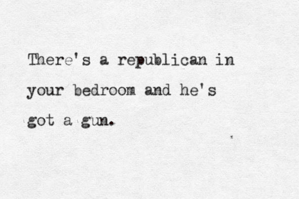 There's a republican in your bedroom and he's got a gun.