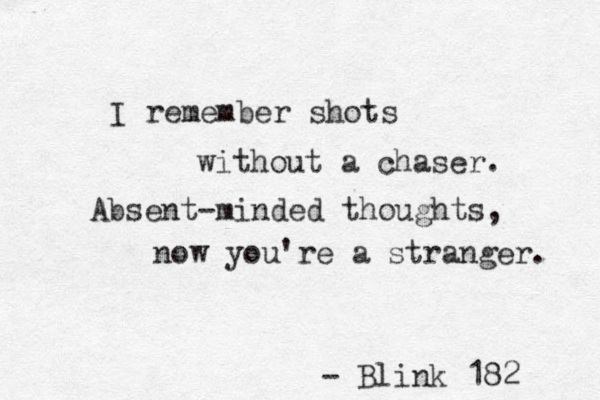I remember shots without a chaser. Absent-minded thoughts, now you're a stranger. - Blink 182 