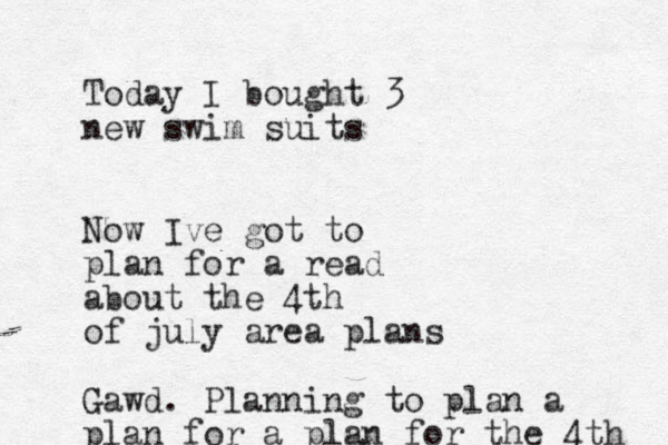 Today I bought 3 new swim suits Now Ive got to plan for a read about the 4th of july area plans Gawd. Planning to plan a plan for a plan for the 4th 