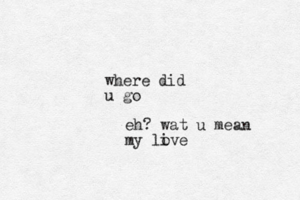 where did u go eh? wat u mean my live o