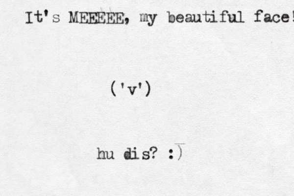 ('v') hu dis? :) It's MEEEEE, my beautiful face! 