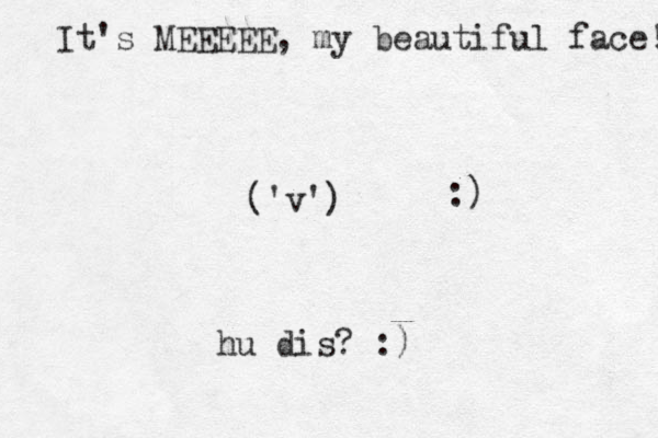 ('v') hu dis? :) It's MEEEEE, my beautiful face! :)