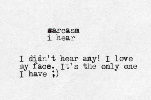 sarcasm i hear I didn't hear any! I love my face. It's the only one I have ;)