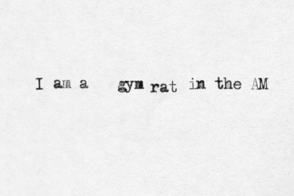 gym rat I am a in the AM 