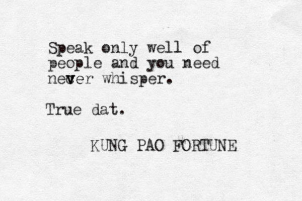 Speak only well of people and you need nec v ver whisper. e KUNG PAO FORTUNE True dat.