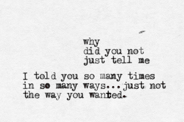 why did you not just tell me I told you so many times in so many ways...just not the way you wanr t ted.