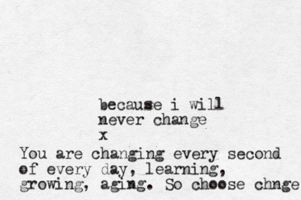 because i will never change x You are changing every second of every day, learning, growing, aging. So choose chnge 