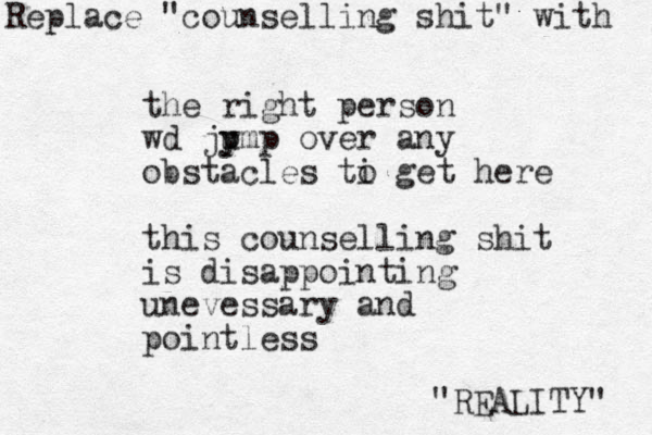 the right person wd ju p ymp over any obstacles ti get here o this counselling shit is disappointing unevessary and pointless Replace "counselling shit" with "REALITY" 