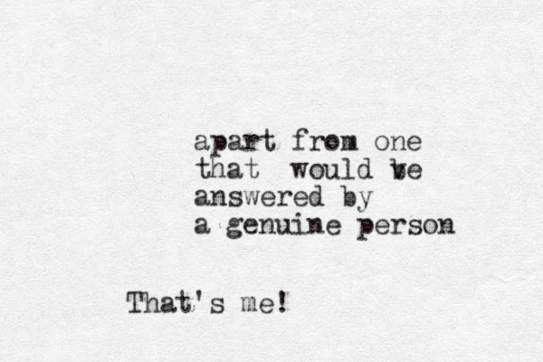 apart from one that would ve b answered by a genuine person That's me!
