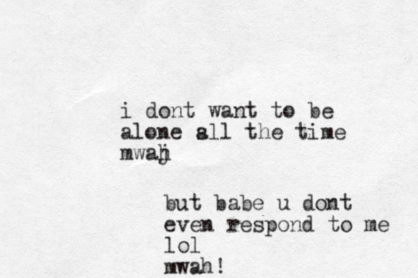 i dont want to be alone s all the time mwaj h but babe u dont even respond to me lol mwah! 