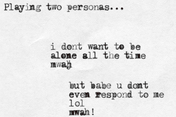 i dont want to be alone s all the time mwaj h but babe u dont even respond to me lol mwah! Playing two personas...