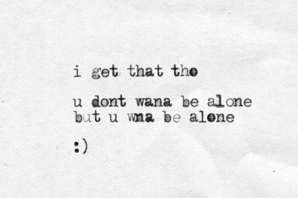 i get that tho u dont wana be alone but u wna be alone :)