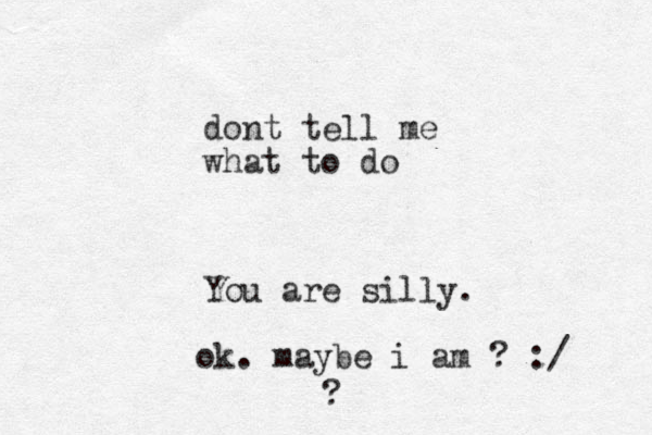 dont tell me what to do You are silly. ok. maybe i am ? :/ ?