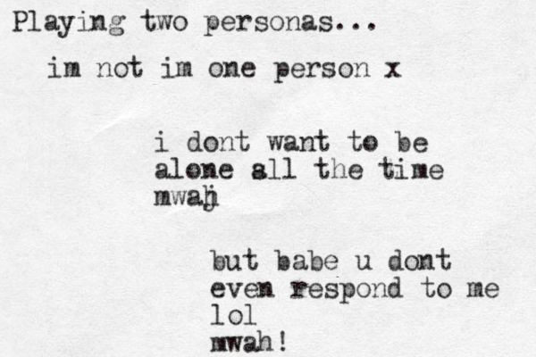 i dont want to be alone s all the time mwaj h but babe u dont even respond to me lol mwah! Playing two personas... im not im one person x
