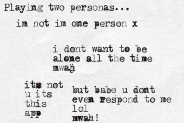 i dont want to be alone s all the time mwaj h but babe u dont even respond to me lol mwah! Playing two personas... im not im one person x its not u its this app