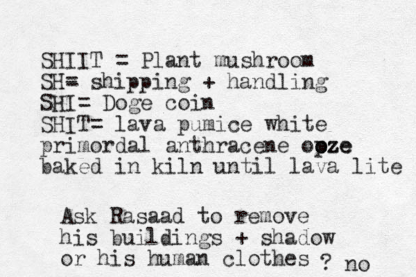 SHIIT = Plant mushroom SH- = shipping + handling SHI= Doge coin SHIT= lava pumice white primordal anthracene opze o oze baked in kiln until lava lite Ask Rasaad to remove his buildings + shadow or his human clothes ? no 
