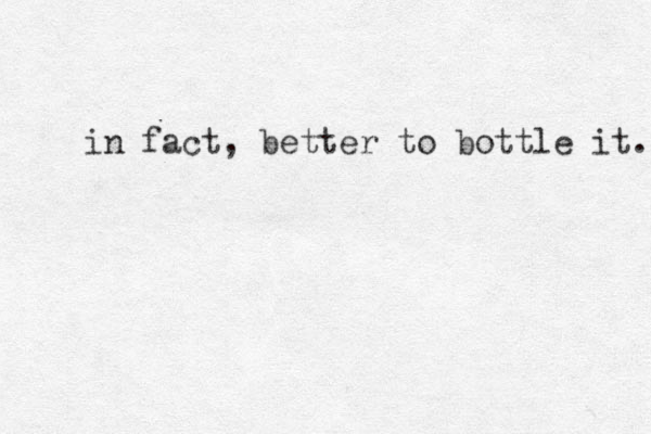 in fact, better to bottle it. 