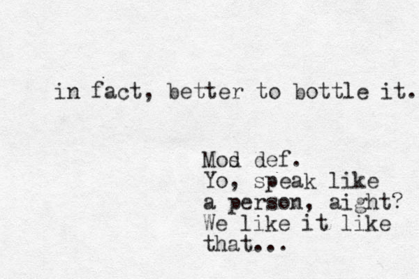 in fact, better to bottle it. Mod s def. Yo, speak like a person, aight? We like it like that...