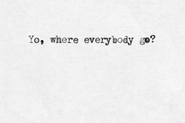 Yo, where everybody go? 
