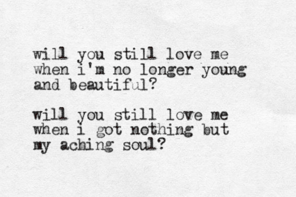 will you still love me when i'm no longer young and beautiful? will you still love me when i got nothing but my aching soul?